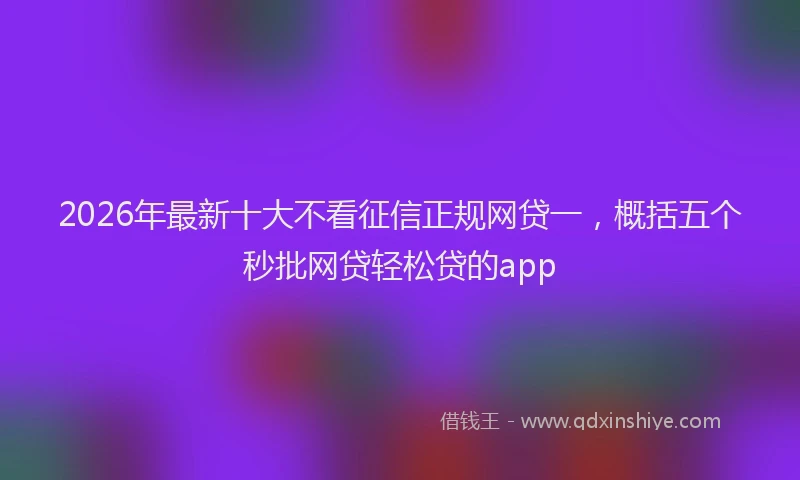 2026年最新十大不看征信正规网贷一,概括五个秒批网贷轻松贷的app