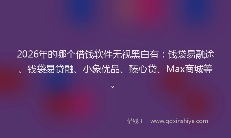 2026年的哪个借钱软件无视黑白有：钱袋易融途、钱袋易贷融、小象优品、臻心贷、Max商城等。