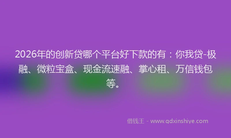 2026年的创新贷哪个平台好下款的有:你我贷-极融、微粒宝盒、现金流速融、掌心租、万信钱包等。