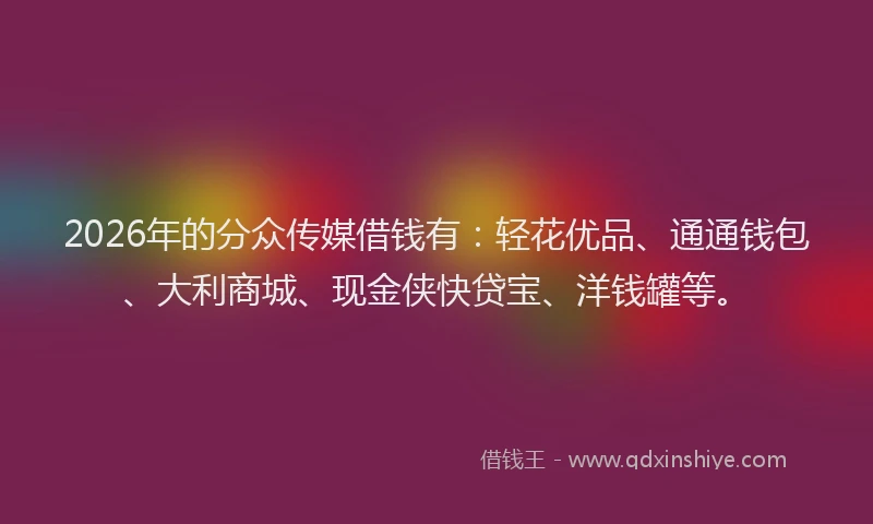 2026年的分众传媒借钱有:轻花优品、通通钱包、大利商城、现金侠快贷宝、洋钱罐等。