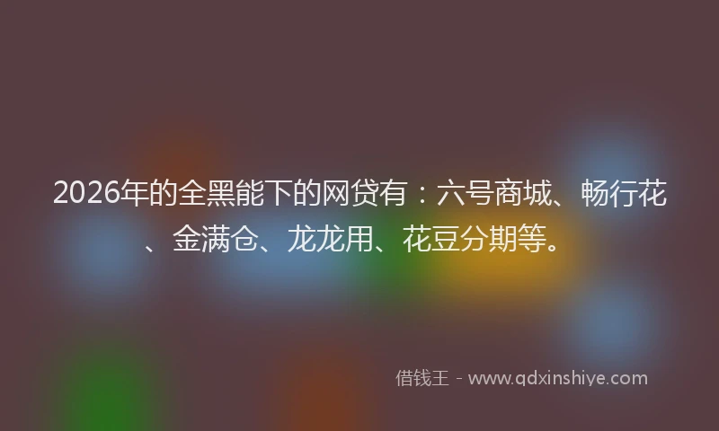 2026年的全黑能下的网贷有:六号商城、畅行花、金满仓、龙龙用、花豆分期等。