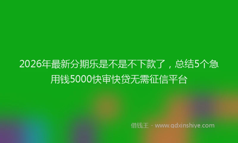 2026年最新分期乐是不是不下款了，总结5个急用钱5000快审快贷无需征信平台