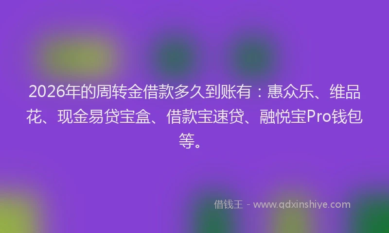 2026年的周转金借款多久到账有:惠众乐、维品花、现金易贷宝盒、借款宝速贷、融悦宝Pro钱包等。