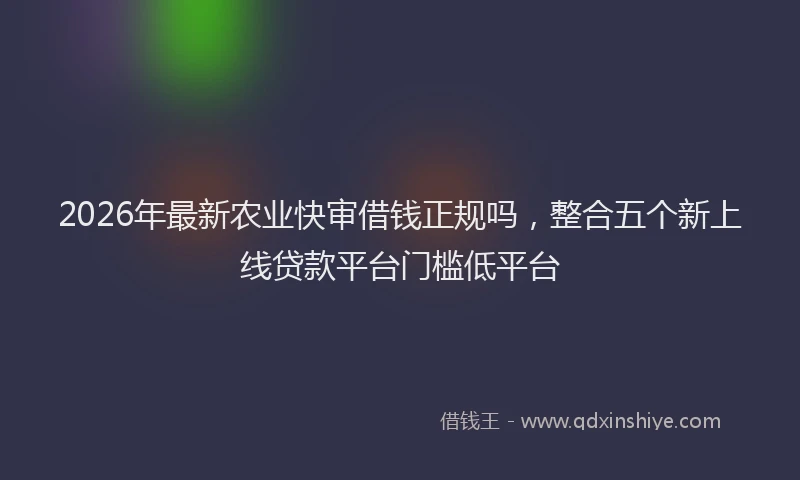 2026年最新农业快审借钱正规吗，整合五个新上线贷款平台门槛低平台