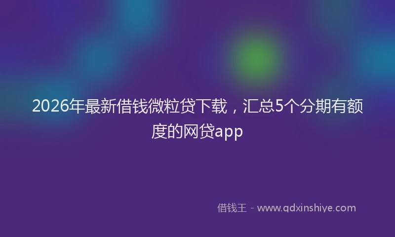 2026年最新借钱微粒贷下载，汇总5个分期有额度的网贷app