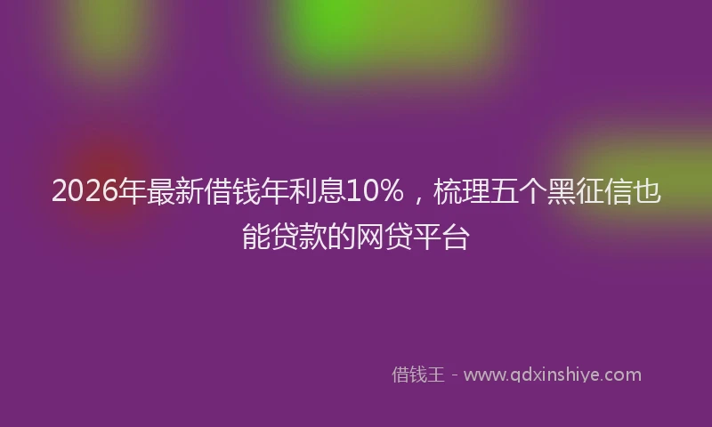 2026年最新借钱年利息10%,梳理五个黑征信也能贷款的网贷平台