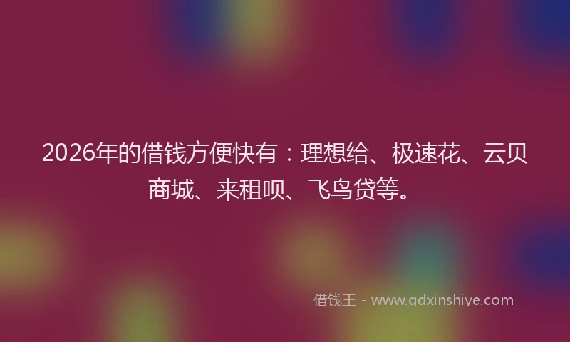 2026年的借钱方便快有：理想给、极速花、云贝商城、来租呗、飞鸟贷等。
