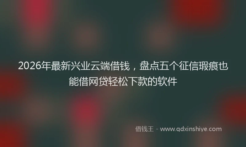 2026年最新兴业云端借钱,盘点五个征信瑕疵也能借网贷轻松下款的软件