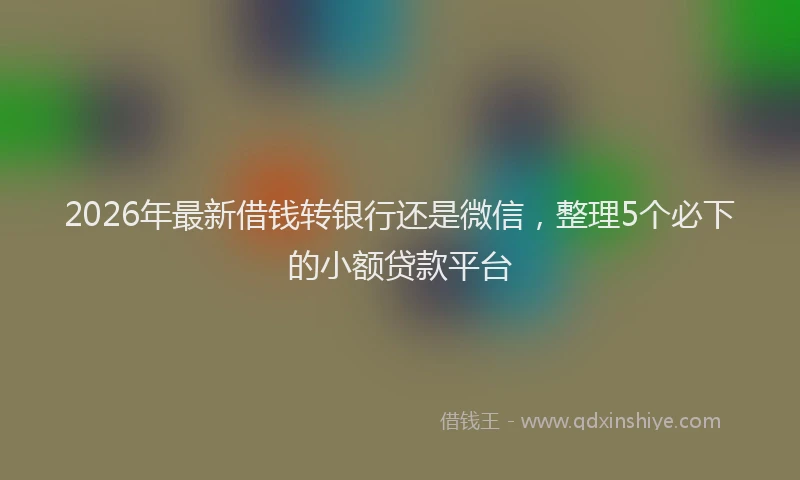 2026年最新借钱转银行还是微信，整理5个必下的小额贷款平台