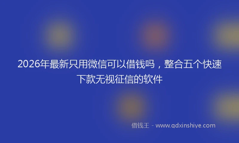 2026年最新只用微信可以借钱吗,整合五个快速下款无视征信的软件
