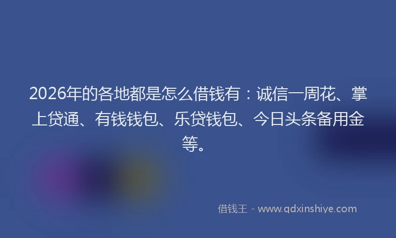 2026年的各地都是怎么借钱有：诚信一周花、掌上贷通、有钱钱包、乐贷钱包、今日头条备用金等。
