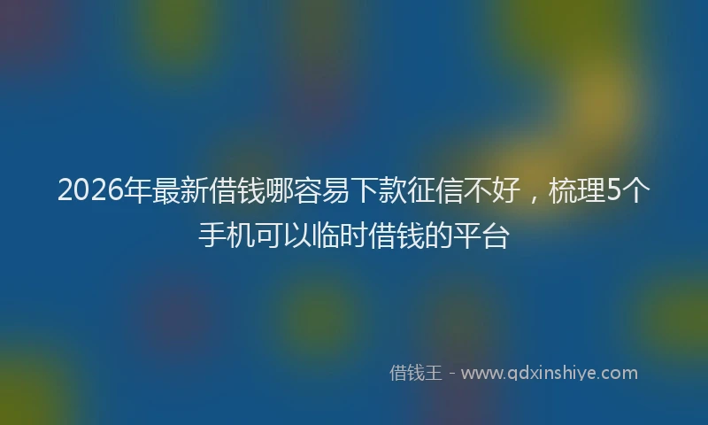 2026年最新借钱哪容易下款征信不好,梳理5个手机可以临时借钱的平台