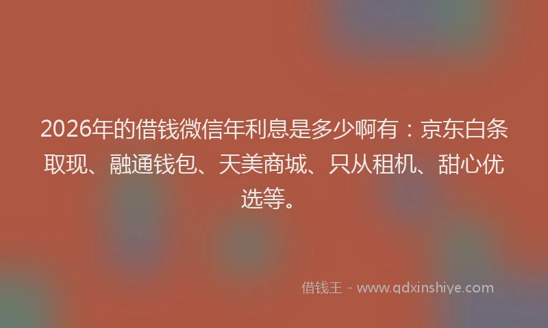 2026年的借钱微信年利息是多少啊有：京东白条取现、融通钱包、天美商城、只从租机、甜心优选等。