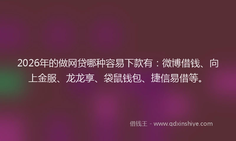 2026年的做网贷哪种容易下款有：微博借钱、向上金服、龙龙享、袋鼠钱包、捷信易借等。