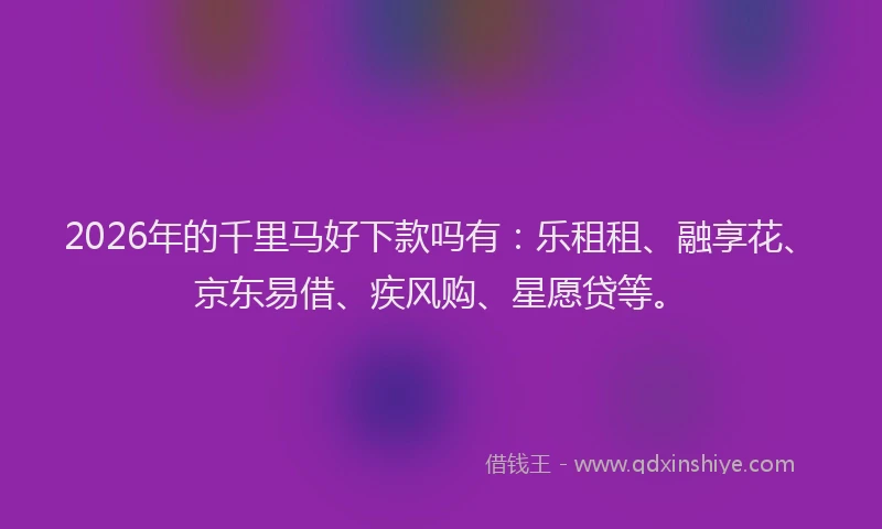 2026年的千里马好下款吗有:乐租租、融享花、京东易借、疾风购、星愿贷等。