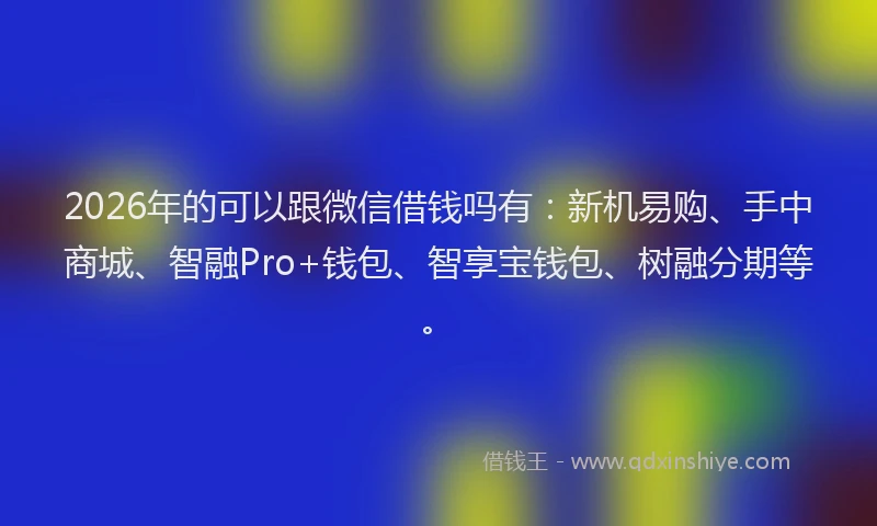 2026年的可以跟微信借钱吗有：新机易购、手中商城、智融Pro+钱包、智享宝钱包、树融分期等。