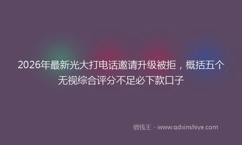 2026年最新光大打电话邀请升级被拒，概括五个无视综合评分不足必下款口子