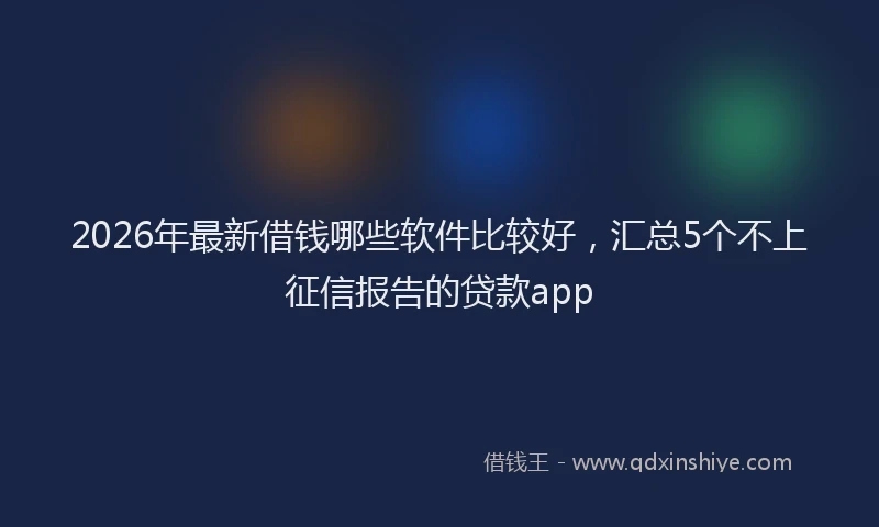 2026年最新借钱哪些软件比较好,汇总5个不上征信报告的贷款app