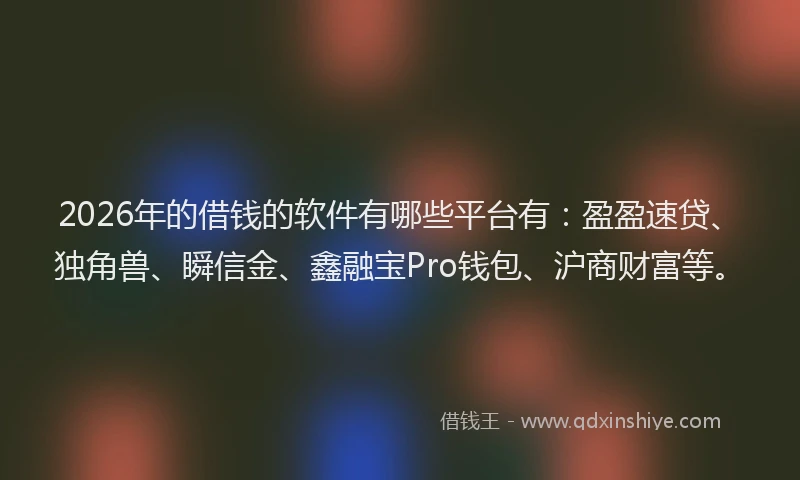 2026年的借钱的软件有哪些平台有：盈盈速贷、独角兽、瞬信金、鑫融宝Pro钱包、沪商财富等。