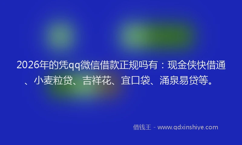 2026年的凭qq微信借款正规吗有：现金侠快借通、小麦粒贷、吉祥花、宜口袋、涌泉易贷等。