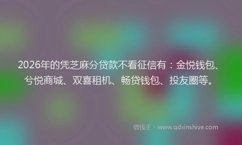 2026年的凭芝麻分贷款不看征信有:金悦钱包、兮悦商城、双喜租机、畅贷钱包、投友圈等。