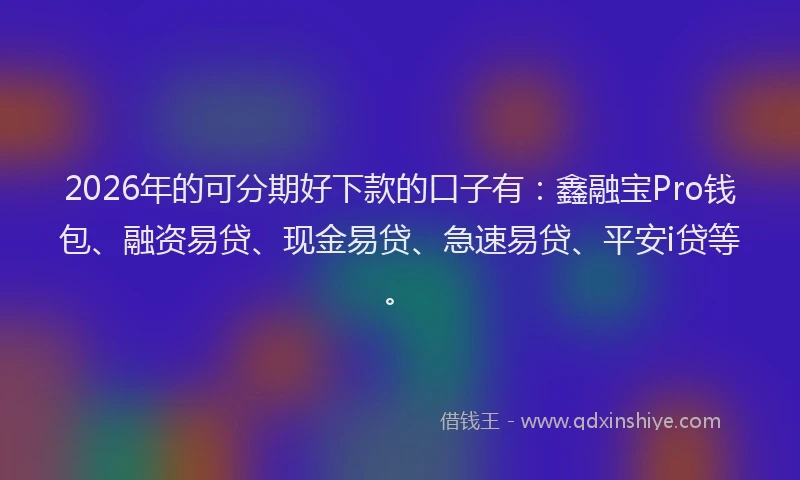 2026年的可分期好下款的口子有：鑫融宝Pro钱包、融资易贷、现金易贷、急速易贷、平安i贷等。