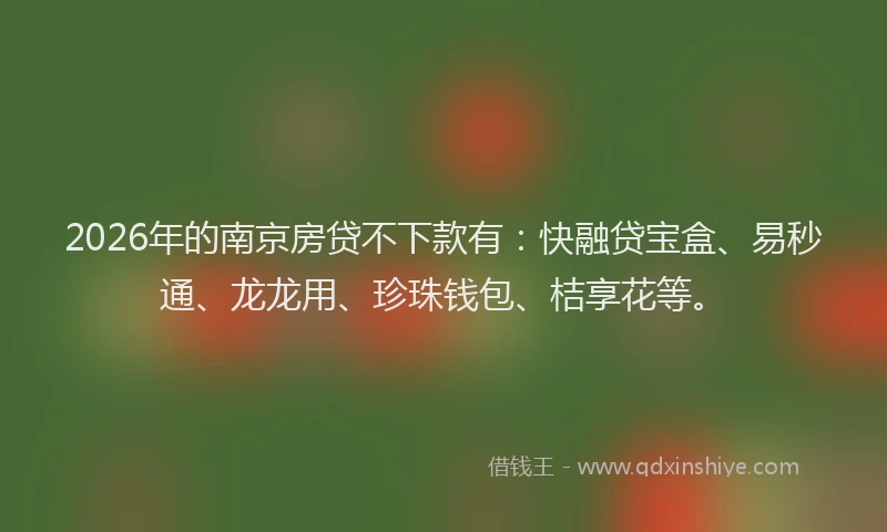 2026年的南京房贷不下款有：快融贷宝盒、易秒通、龙龙用、珍珠钱包、桔享花等。