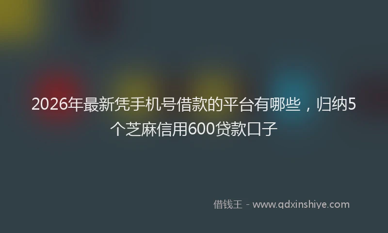 2026年最新凭手机号借款的平台有哪些，归纳5个芝麻信用600贷款口子