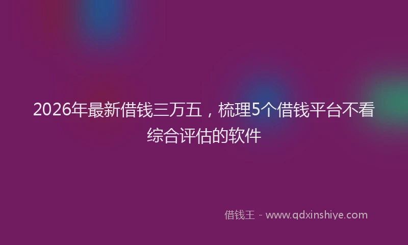 2026年最新借钱三万五，梳理5个借钱平台不看综合评估的软件