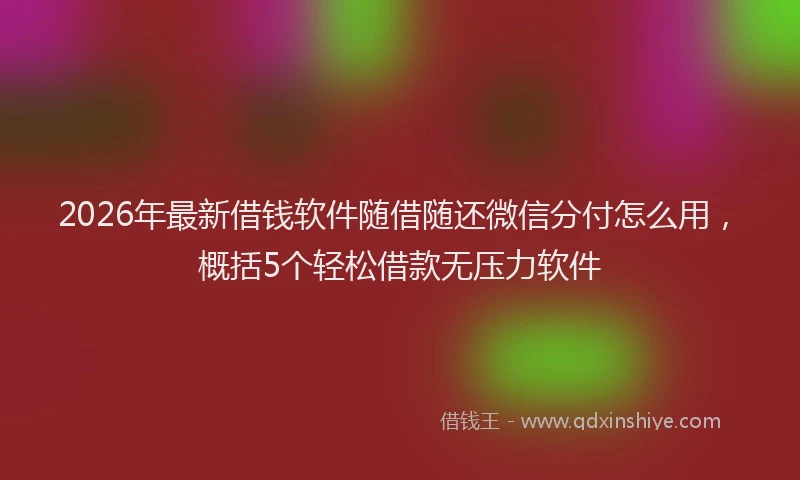 2026年最新借钱软件随借随还微信分付怎么用，概括5个轻松借款无压力软件