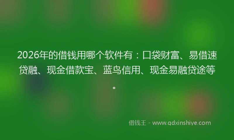 2026年的借钱用哪个软件有:口袋财富、易借速贷融、现金借款宝、蓝鸟信用、现金易融贷途等。