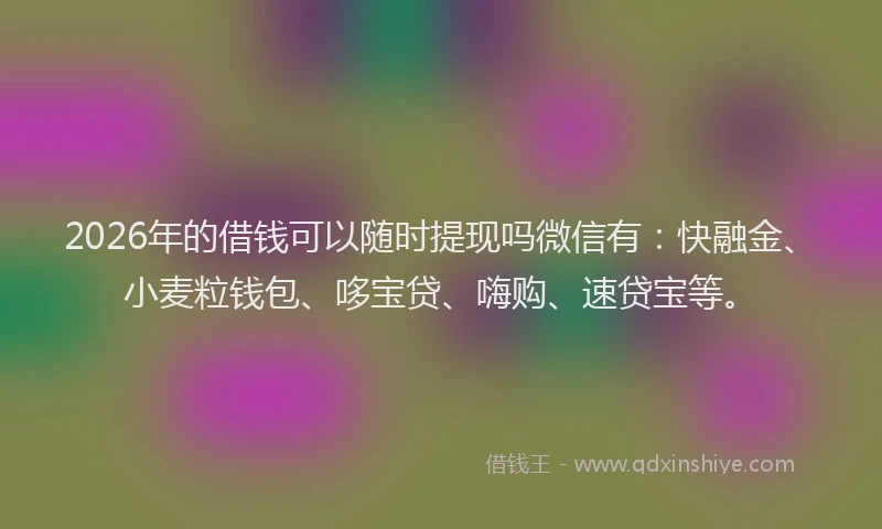 2026年的借钱可以随时提现吗微信有:快融金、小麦粒钱包、哆宝贷、嗨购、速贷宝等。