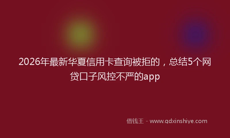 2026年最新华夏信用卡查询被拒的，总结5个网贷口子风控不严的app