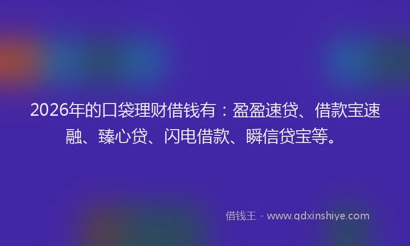 2026年的口袋理财借钱有:盈盈速贷、借款宝速融、臻心贷、闪电借款、瞬信贷宝等。