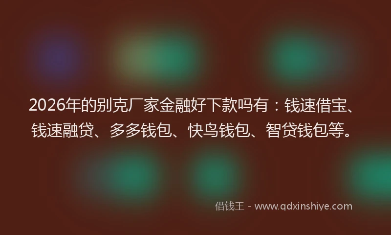 2026年的别克厂家金融好下款吗有：钱速借宝、钱速融贷、多多钱包、快鸟钱包、智贷钱包等。
