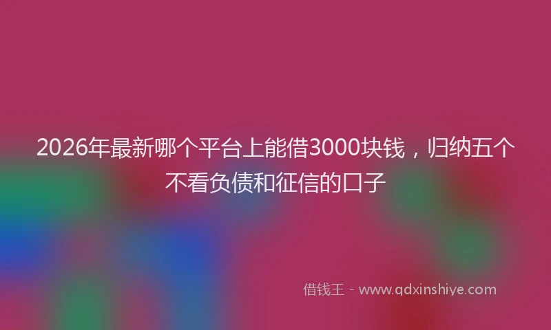 2026年最新哪个平台上能借3000块钱，归纳五个不看负债和征信的口子