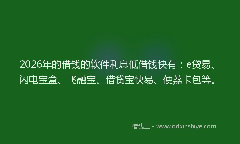 2026年的借钱的软件利息低借钱快有：e贷易、闪电宝盒、飞融宝、借贷宝快易、便荔卡包等。