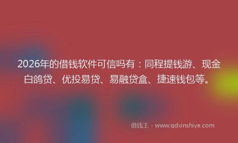 2026年的借钱软件可信吗有:同程提钱游、现金白鸽贷、优投易贷、易融贷盒、捷速钱包等。