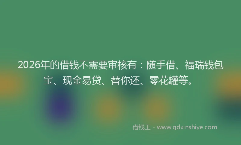 2026年的借钱不需要审核有：随手借、福瑞钱包宝、现金易贷、替你还、零花罐等。