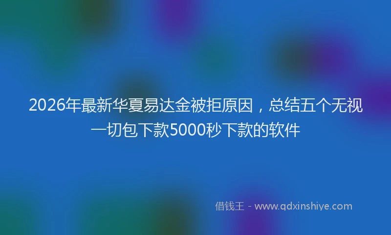2026年最新华夏易达金被拒原因，总结五个无视一切包下款5000秒下款的软件