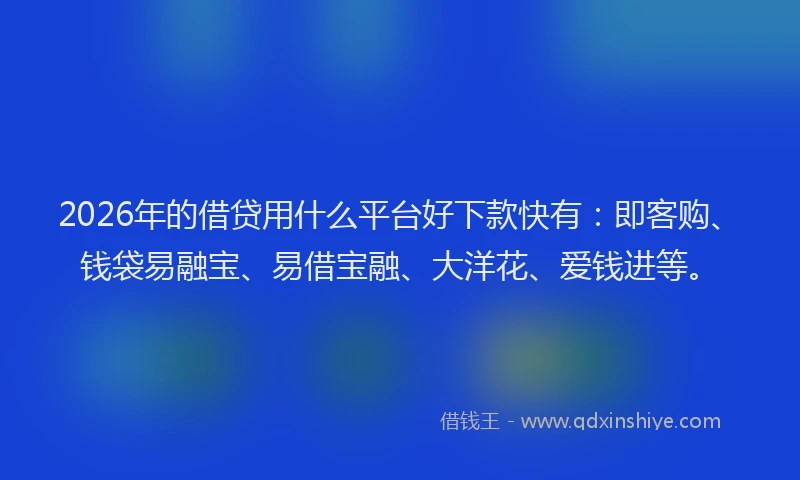 2026年的借贷用什么平台好下款快有:即客购、钱袋易融宝、易借宝融、大洋花、爱钱进等。