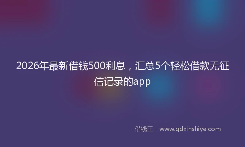 2026年最新借钱500利息，汇总5个轻松借款无征信记录的app