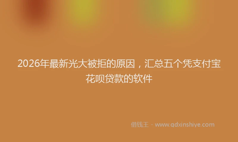 2026年最新光大被拒的原因，汇总五个凭支付宝花呗贷款的软件