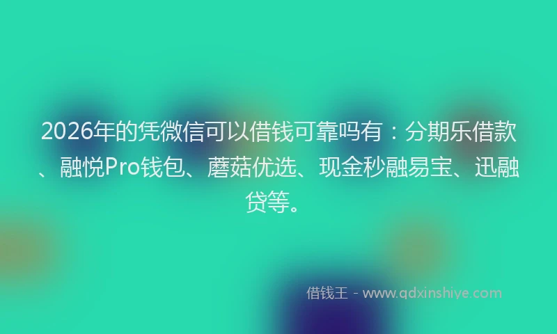 2026年的凭微信可以借钱可靠吗有:分期乐借款、融悦Pro钱包、蘑菇优选、现金秒融易宝、迅融贷等。