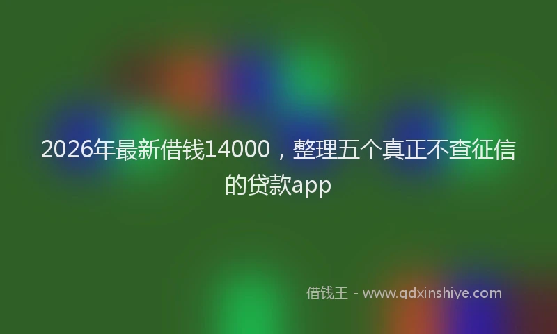2026年最新借钱14000,整理五个真正不查征信的贷款app