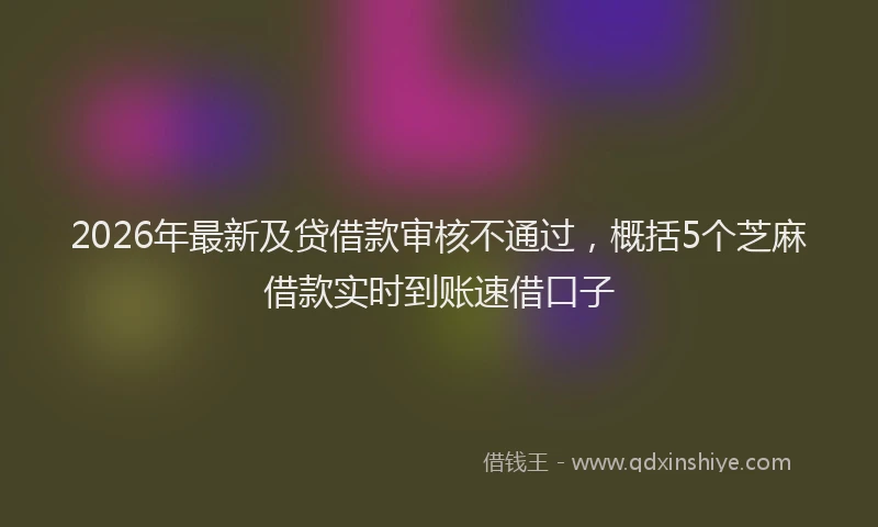 2026年最新及贷借款审核不通过，概括5个芝麻借款实时到账速借口子