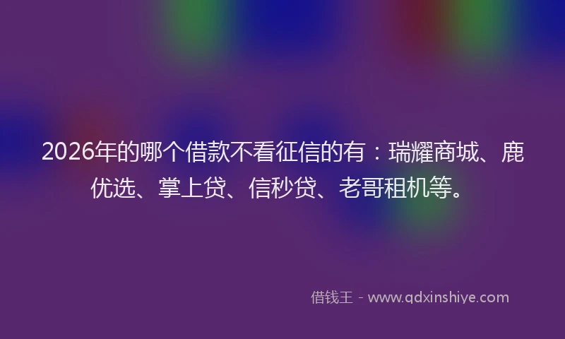 2026年的哪个借款不看征信的有：瑞耀商城、鹿优选、掌上贷、信秒贷、老哥租机等。