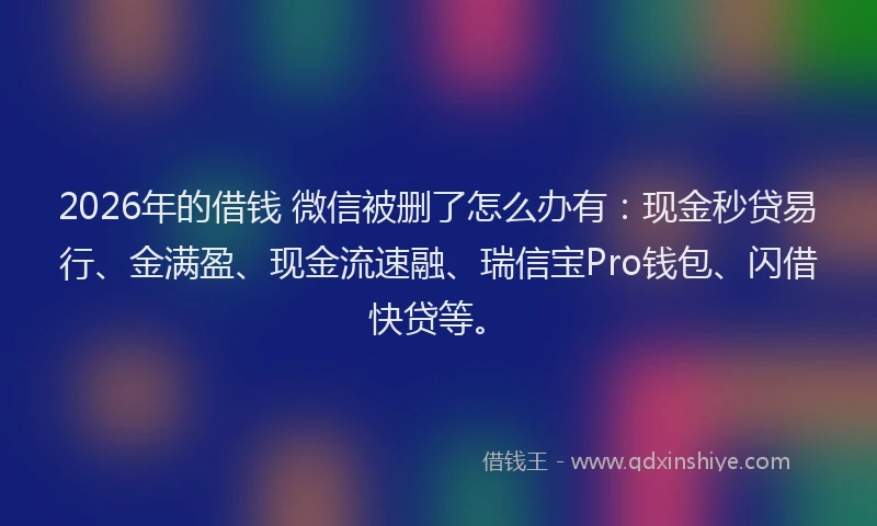 2026年的借钱 微信被删了怎么办有：现金秒贷易行、金满盈、现金流速融、瑞信宝Pro钱包、闪借快贷等。