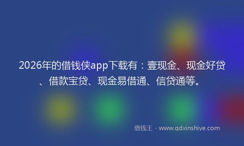 2026年的借钱侠app下载有:壹现金、现金好贷、借款宝贷、现金易借通、信贷通等。