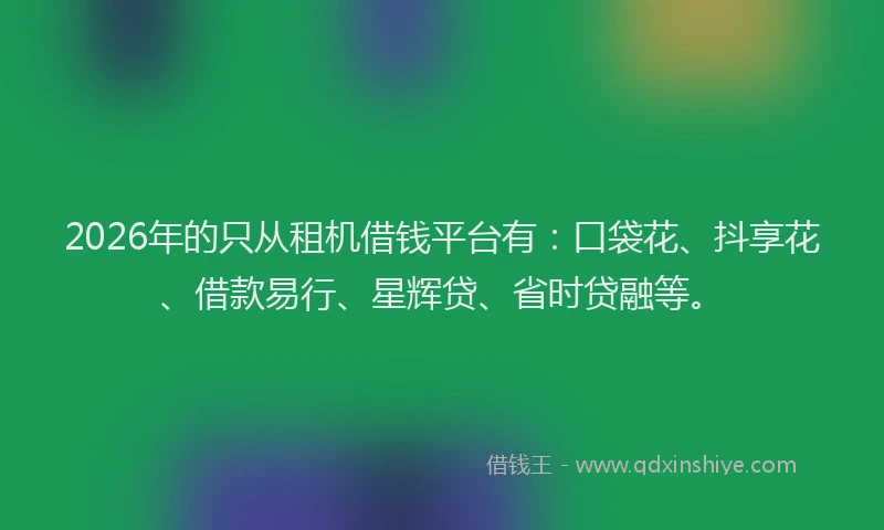 2026年的只从租机借钱平台有:口袋花、抖享花、借款易行、星辉贷、省时贷融等。